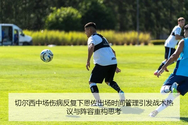 切尔西中场伤病反复下恩佐出场时间管理引发战术热议与阵容重构思考（LEDONG.COM）